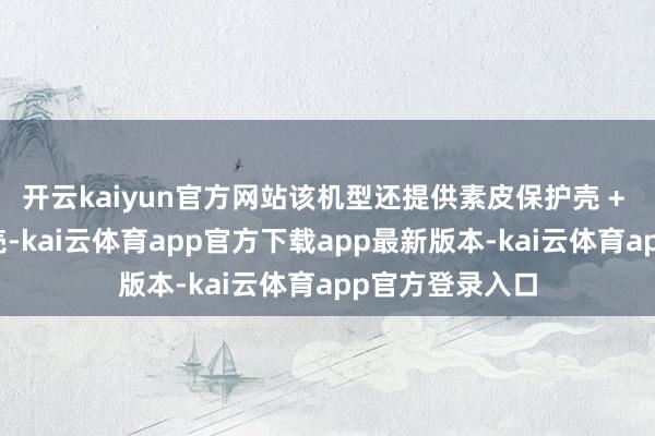 开云kaiyun官方网站该机型还提供素皮保护壳 + 磁吸支架保护壳-kai云体育app官方下载app最新版本-kai云体育app官方登录入口