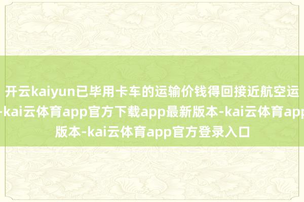 开云kaiyun已毕用卡车的运输价钱得回接近航空运输的物流效果-kai云体育app官方下载app最新版本-kai云体育app官方登录入口