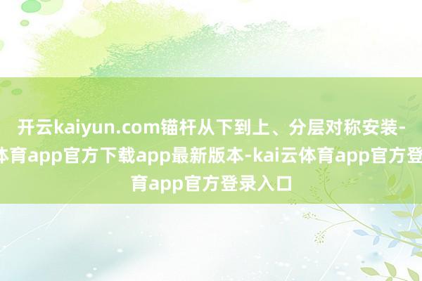开云kaiyun.com锚杆从下到上、分层对称安装-kai云体育app官方下载app最新版本-kai云体育app官方登录入口