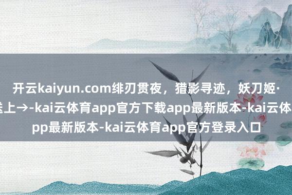 开云kaiyun.com绯刃贯夜，猎影寻迹，妖刀姬·绯夜猎刃实测融会送上→-kai云体育app官方下载app最新版本-kai云体育app官方登录入口