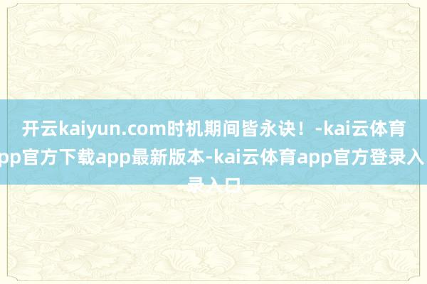 开云kaiyun.com时机期间皆永诀！-kai云体育app官方下载app最新版本-kai云体育app官方登录入口