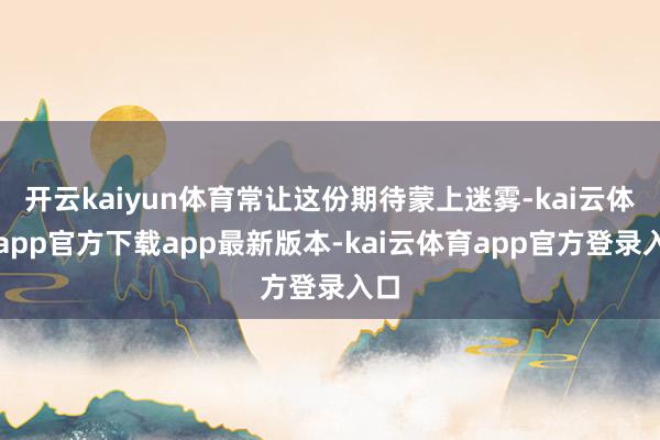 开云kaiyun体育常让这份期待蒙上迷雾-kai云体育app官方下载app最新版本-kai云体育app官方登录入口