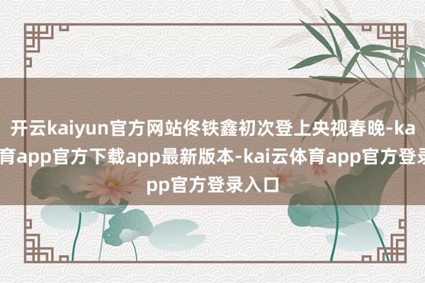 开云kaiyun官方网站佟铁鑫初次登上央视春晚-kai云体育app官方下载app最新版本-kai云体育app官方登录入口