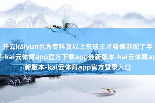 开云kaiyun也为专科及以上东谈主才精确匹配了手段、运营等岗亭-kai云体育app官方下载app最新版本-kai云体育app官方登录入口