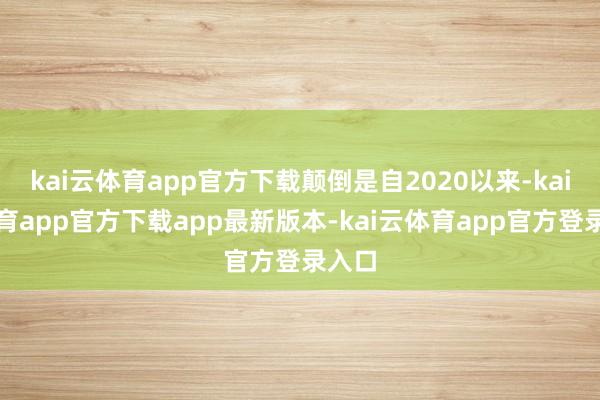 kai云体育app官方下载颠倒是自2020以来-kai云体育app官方下载app最新版本-kai云体育app官方登录入口