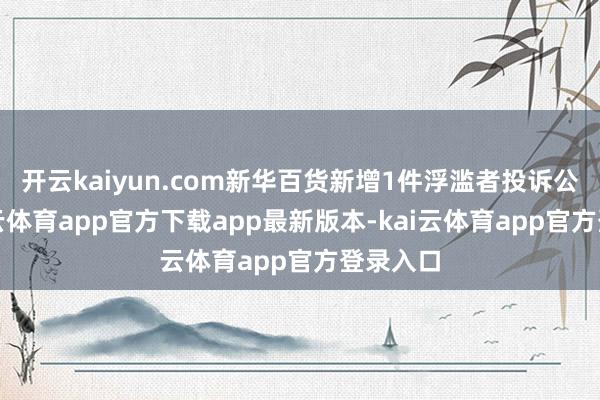 开云kaiyun.com新华百货新增1件浮滥者投诉公示-kai云体育app官方下载app最新版本-kai云体育app官方登录入口