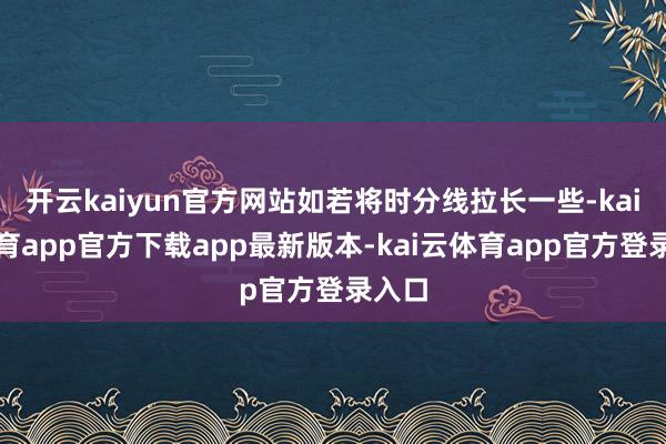 开云kaiyun官方网站如若将时分线拉长一些-kai云体育app官方下载app最新版本-kai云体育app官方登录入口