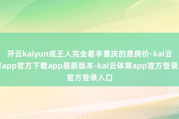 开云kaiyun成王人完全着手重庆的是房价-kai云体育app官方下载app最新版本-kai云体育app官方登录入口