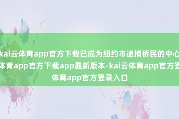kai云体育app官方下载已成为纽约市逮捕侨民的中心-kai云体育app官方下载app最新版本-kai云体育app官方登录入口