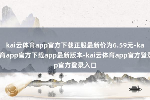 kai云体育app官方下载正股最新价为6.59元-kai云体育app官方下载app最新版本-kai云体育app官方登录入口