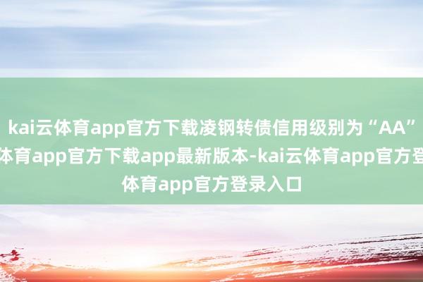 kai云体育app官方下载凌钢转债信用级别为“AA”-kai云体育app官方下载app最新版本-kai云体育app官方登录入口