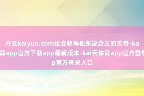 开云kaiyun.com也会获得他东说念主的善待-kai云体育app官方下载app最新版本-kai云体育app官方登录入口