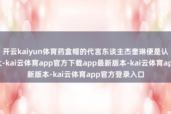 开云kaiyun体育药盒帽的代言东谈主杰奎琳便是认为我方的头太大-kai云体育app官方下载app最新版本-kai云