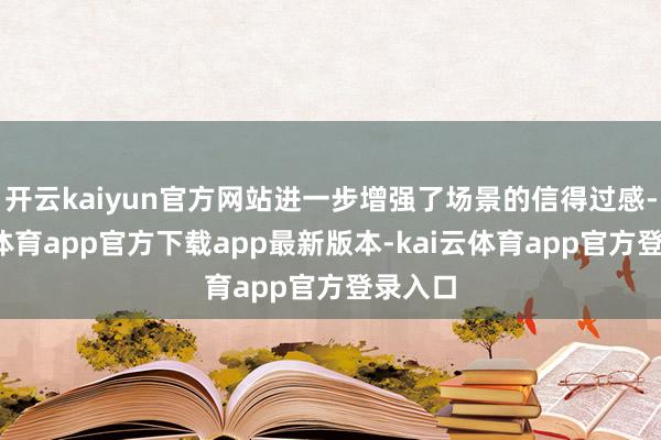 开云kaiyun官方网站进一步增强了场景的信得过感-kai云体育app官方下载app最新版本-kai云体育app官方登录入口