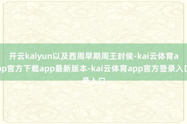 开云kaiyun以及西周早期周王封侯-kai云体育app官方下载app最新版本-kai云体育app官方登录入口