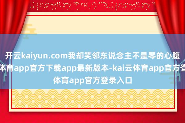 开云kaiyun.com我却笑邻东说念主不是琴的心腹-kai云体育app官方下载app最新版本-kai云体育app官方登录入口
