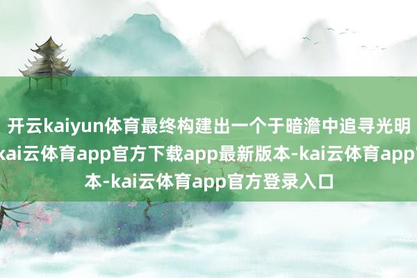 开云kaiyun体育最终构建出一个于暗澹中追寻光明的独到寰宇-kai云体育app官方下载app最新版本-kai云体育app官方登录入口