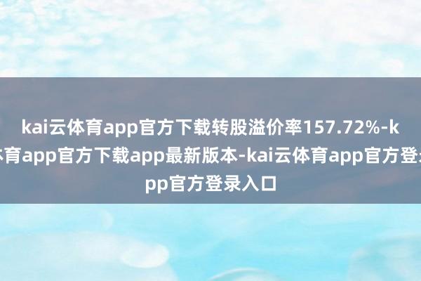 kai云体育app官方下载转股溢价率157.72%-kai云体育app官方下载app最新版本-kai云体育app官方登录入口