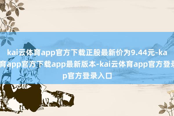 kai云体育app官方下载正股最新价为9.44元-kai云体育app官方下载app最新版本-kai云体育app官方登录入口