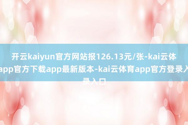 开云kaiyun官方网站报126.13元/张-kai云体育app官方下载app最新版本-kai云体育app官方登录入口