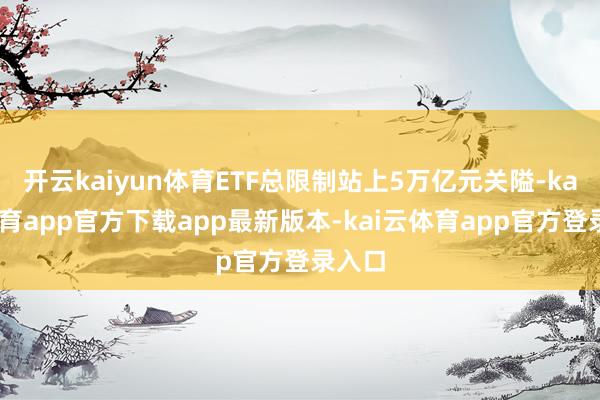 开云kaiyun体育ETF总限制站上5万亿元关隘-kai云体育app官方下载app最新版本-kai云体育app官方登