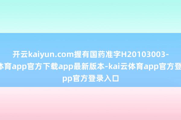 开云kaiyun.com握有国药准字H20103003-kai云体育app官方下载app最新版本-kai云体育app