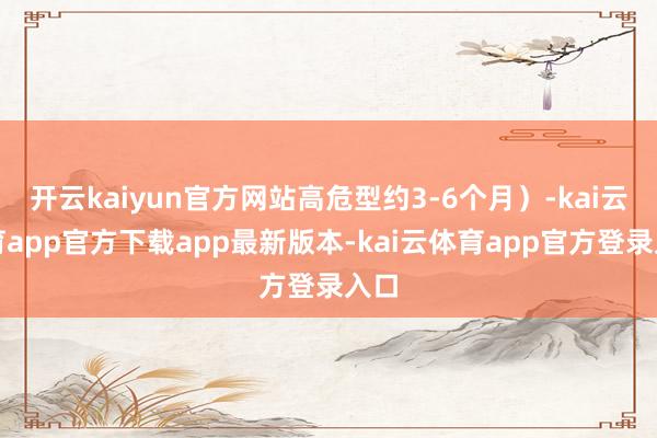 开云kaiyun官方网站高危型约3-6个月）-kai云体育app官方下载app最新版本-kai云体育app官方登录入口