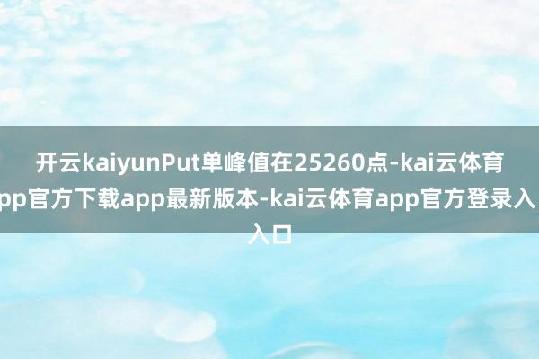 开云kaiyunPut单峰值在25260点-kai云体育app官方下载app最新版本-kai云体育app官方登录入口