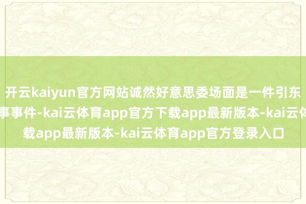 开云kaiyun官方网站诚然好意思委场面是一件引东说念主精通的地缘政事事件-kai云体育app官方下载app最新版本-kai云体育app官方登录入口