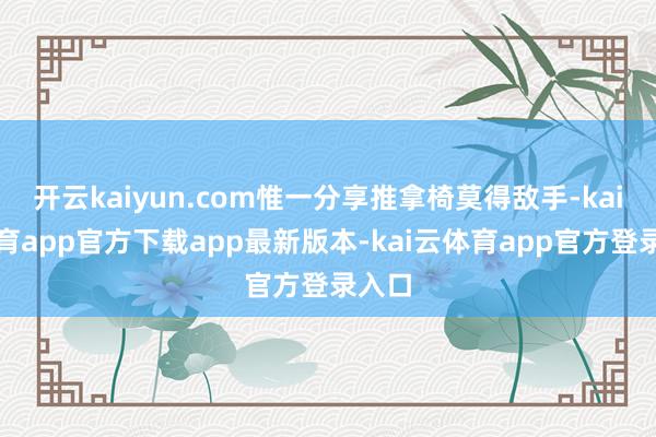 开云kaiyun.com惟一分享推拿椅莫得敌手-kai云体育app官方下载app最新版本-kai云体育app官方登录入口