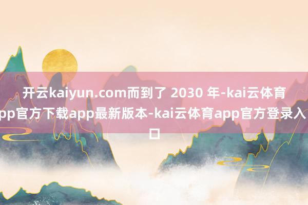 开云kaiyun.com而到了 2030 年-kai云体育app官方下载app最新版本-kai云体育app官方登录入口