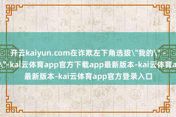 开云kaiyun.com在诈欺左下角选拔＂我的＂ - ＂诈欺授权处理＂-kai云体育app官方下载app最新版本-k
