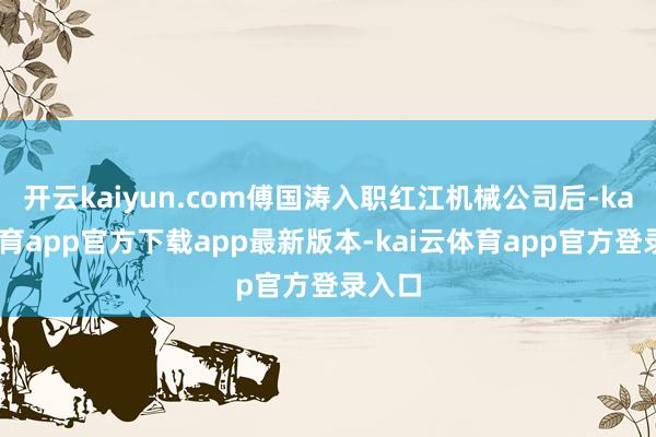 开云kaiyun.com傅国涛入职红江机械公司后-kai云体育app官方下载app最新版本-kai云体育app官方登录入口