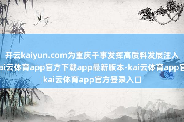 开云kaiyun.com为重庆干事发挥高质料发展注入强劲动能-kai云体育app官方下载app最新版本-kai云体育app官方登录入口
