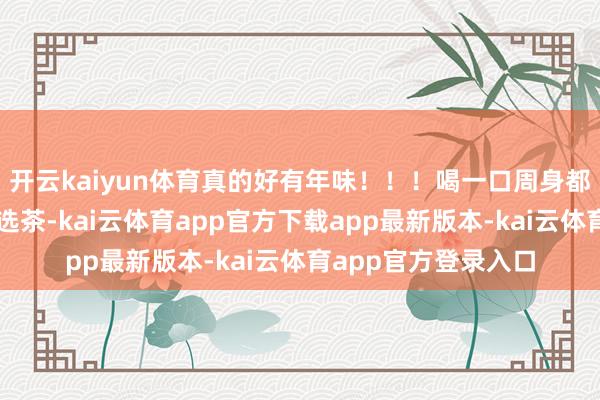 开云kaiyun体育真的好有年味！！！喝一口周身都暖融融嘿嘿～饱记选茶-kai云体育app官方下载app最新版本-kai云体育app官方登录入口