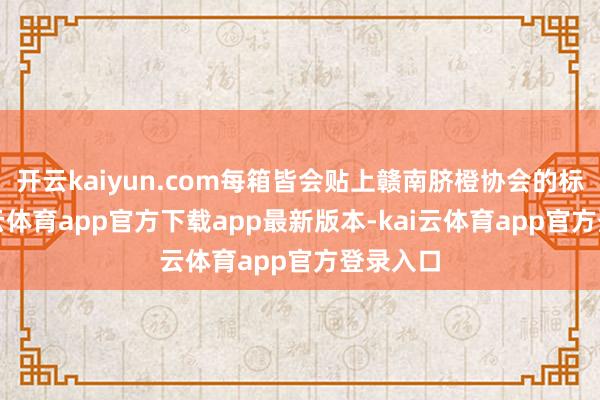 开云kaiyun.com每箱皆会贴上赣南脐橙协会的标签-kai云体育app官方下载app最新版本-kai云体育app官方登录入口