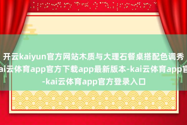 开云kaiyun官方网站木质与大理石餐桌搭配色调秀气的餐椅-kai云体育app官方下载app最新版本-kai云体育app官方登录入口