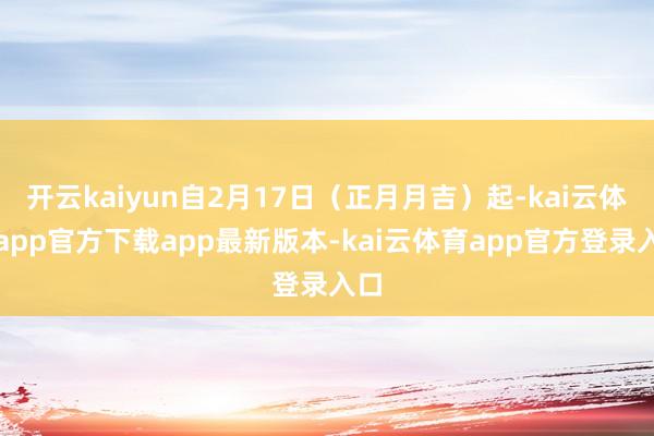 开云kaiyun自2月17日（正月月吉）起-kai云体育app官方下载app最新版本-kai云体育app官方登录入口