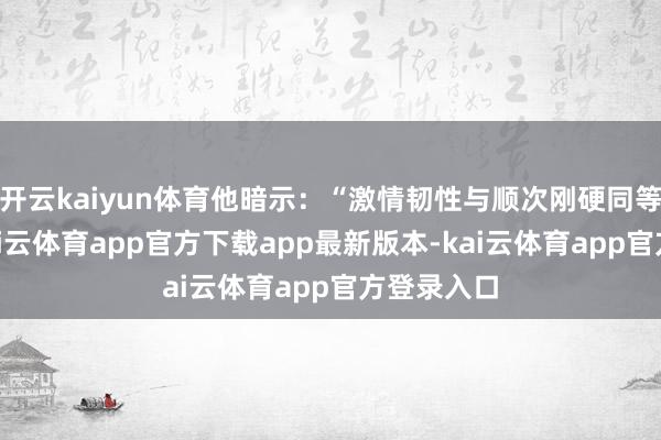 开云kaiyun体育他暗示：“激情韧性与顺次刚硬同等伏击”-kai云体育app官方下载app最新版本-kai云体育app官方登录入口